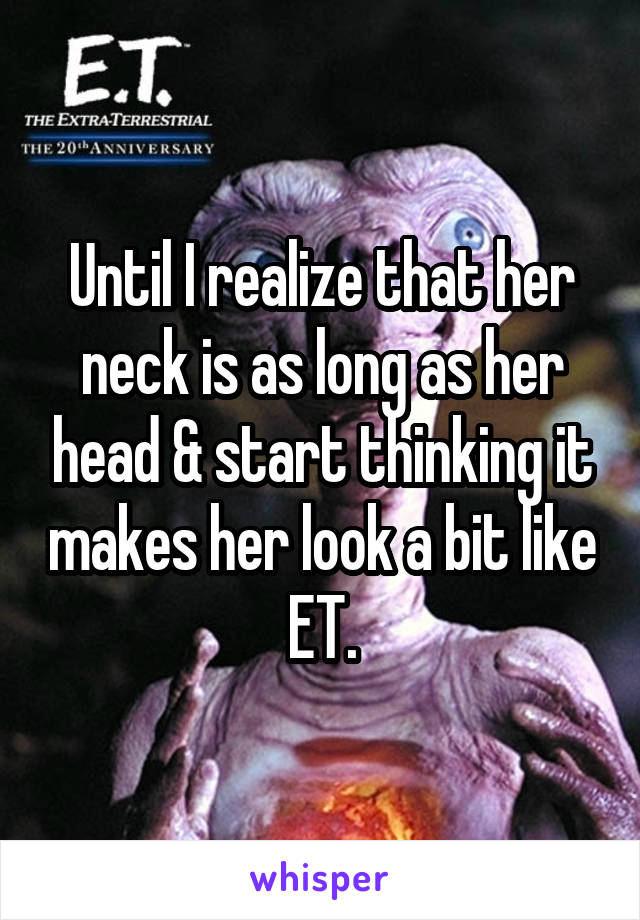 Until I realize that her neck is as long as her head & start thinking it makes her look a bit like ET.