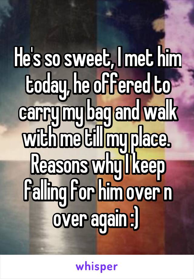 He's so sweet, I met him today, he offered to carry my bag and walk with me till my place. 
Reasons why I keep falling for him over n over again :) 
