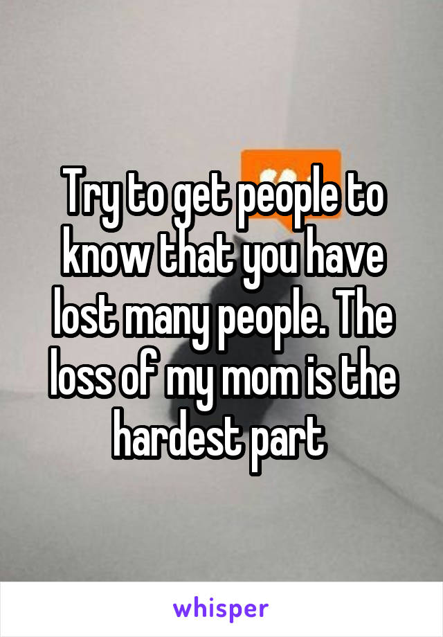 Try to get people to know that you have lost many people. The loss of my mom is the hardest part 