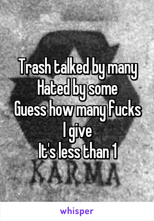 Trash talked by many
Hated by some
Guess how many fucks I give
It's less than 1