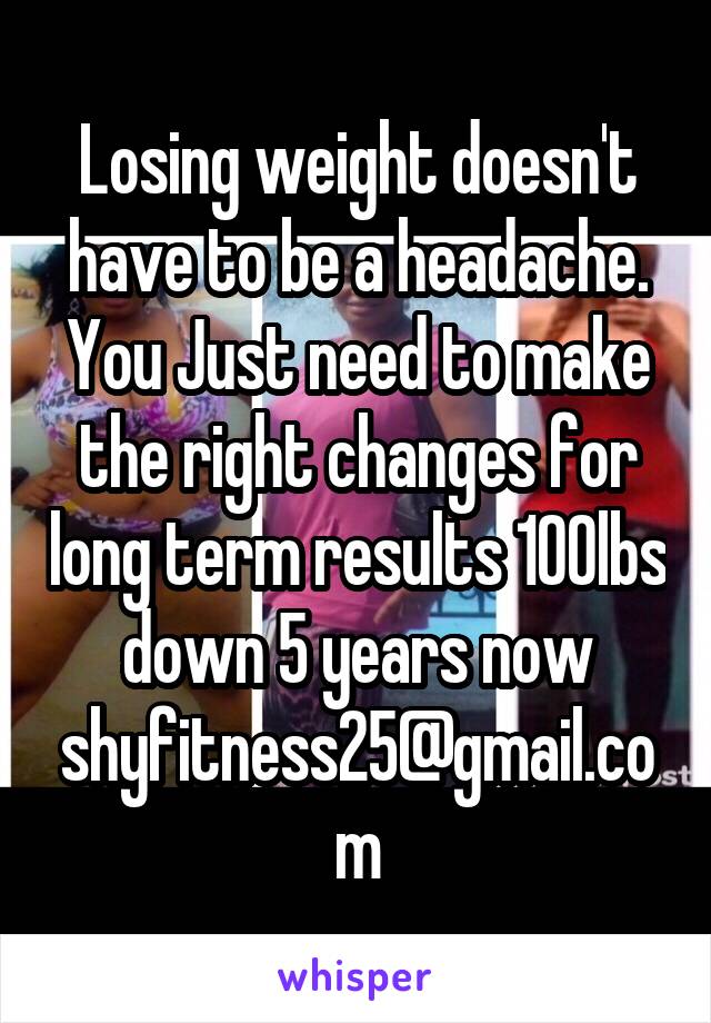 Losing weight doesn't have to be a headache. You Just need to make the right changes for long term results 100lbs down 5 years now shyfitness25@gmail.com