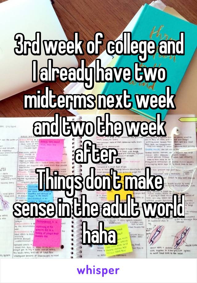 3rd week of college and I already have two midterms next week and two the week after. 
Things don't make sense in the adult world haha
