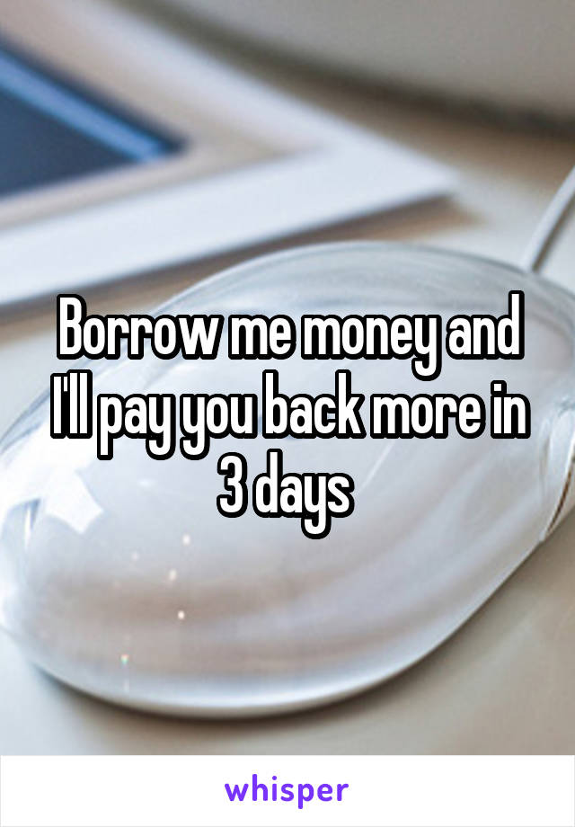 Borrow me money and I'll pay you back more in 3 days 