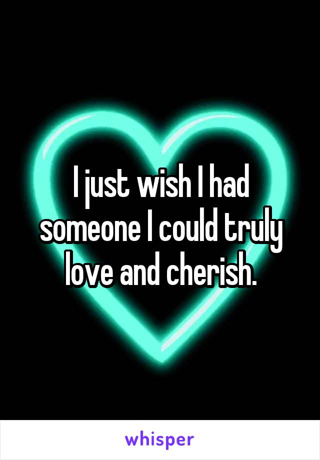 I just wish I had someone I could truly love and cherish.
