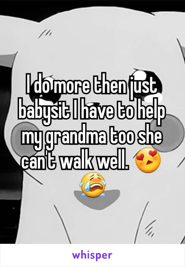 I do more then just babysit I have to help my grandma too she can't walk well. 😍😭
