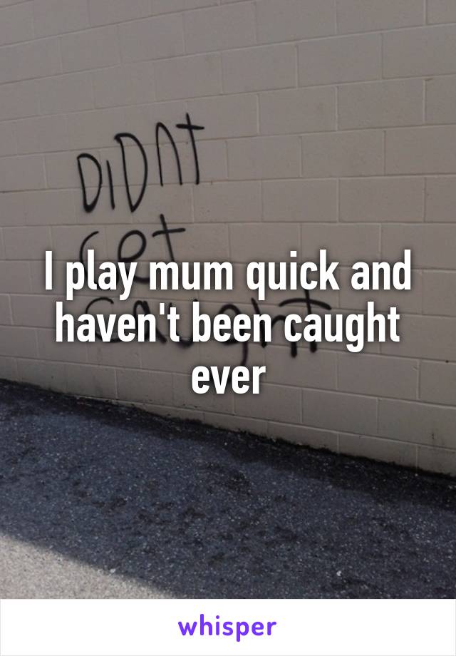 I play mum quick and haven't been caught ever