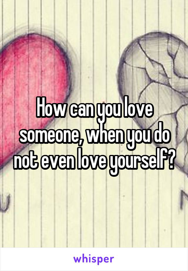 How can you love someone, when you do not even love yourself?
