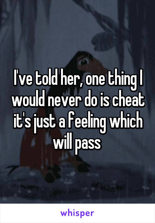 I've told her, one thing I would never do is cheat it's just a feeling which will pass 