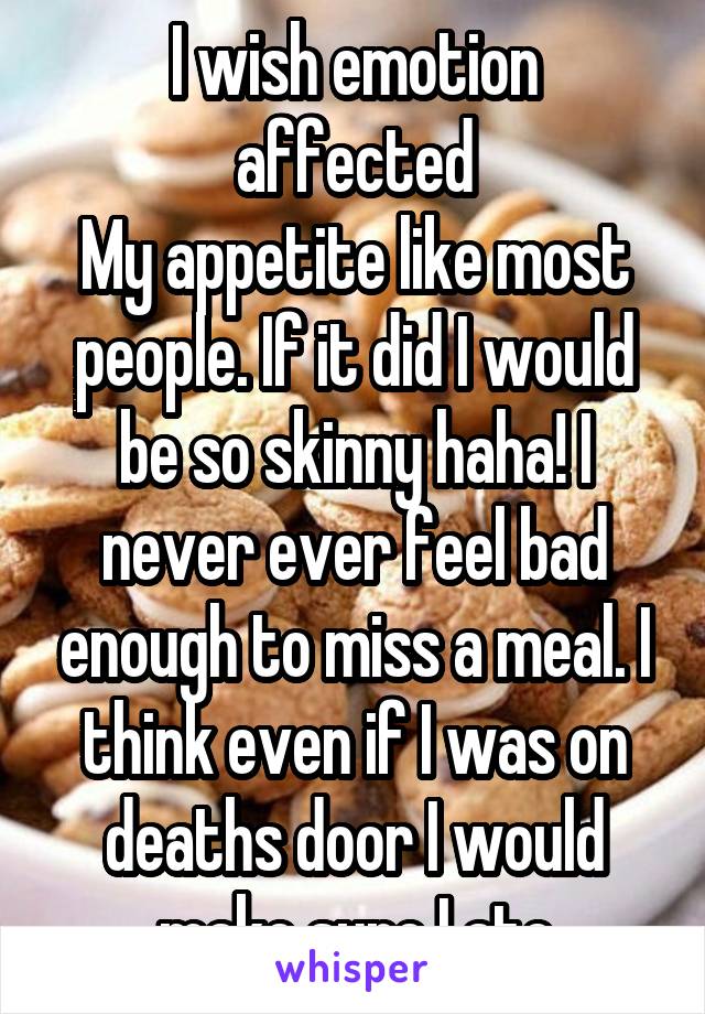 I wish emotion affected
My appetite like most people. If it did I would be so skinny haha! I never ever feel bad enough to miss a meal. I think even if I was on deaths door I would make sure I ate
