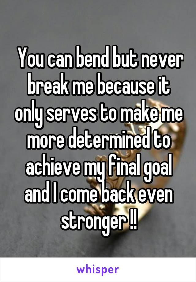  You can bend but never break me because it only serves to make me more determined to achieve my final goal and I come back even stronger !!