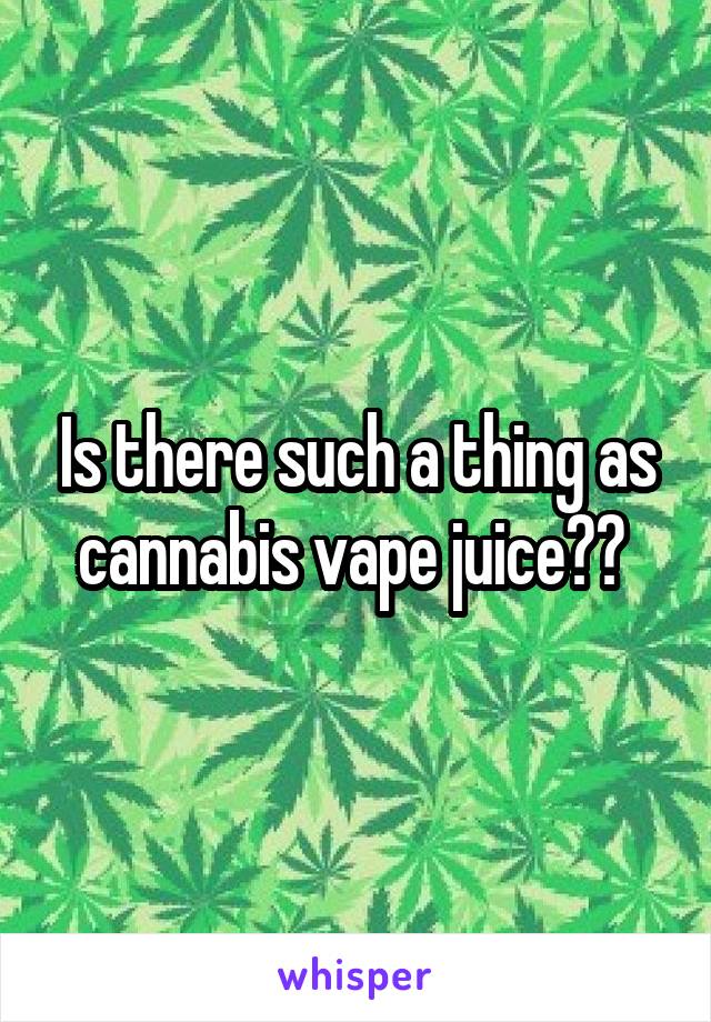 Is there such a thing as cannabis vape juice?? 