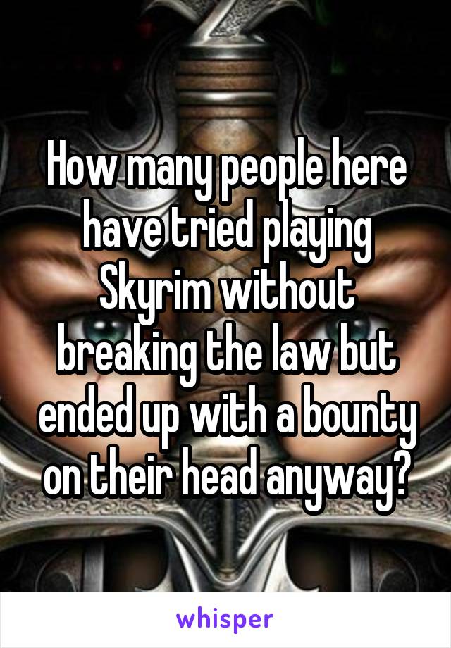 How many people here have tried playing Skyrim without breaking the law but ended up with a bounty on their head anyway?