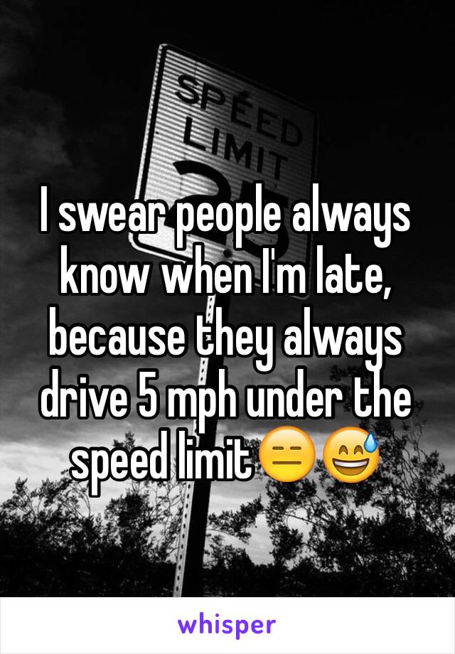 I swear people always know when I'm late, because they always drive 5 mph under the speed limit😑😅
