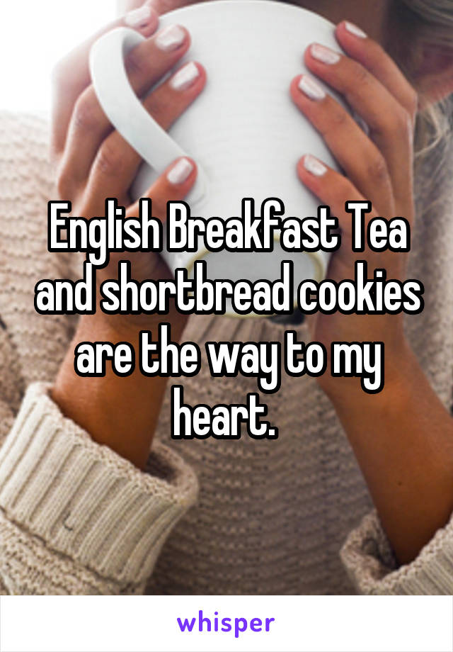 English Breakfast Tea and shortbread cookies are the way to my heart. 