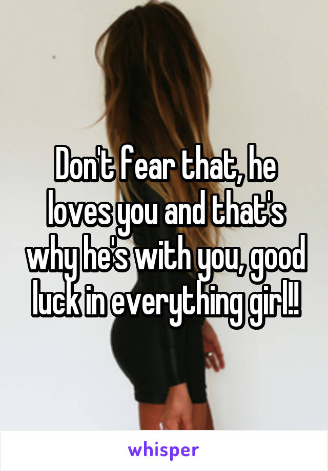 Don't fear that, he loves you and that's why he's with you, good luck in everything girl!!