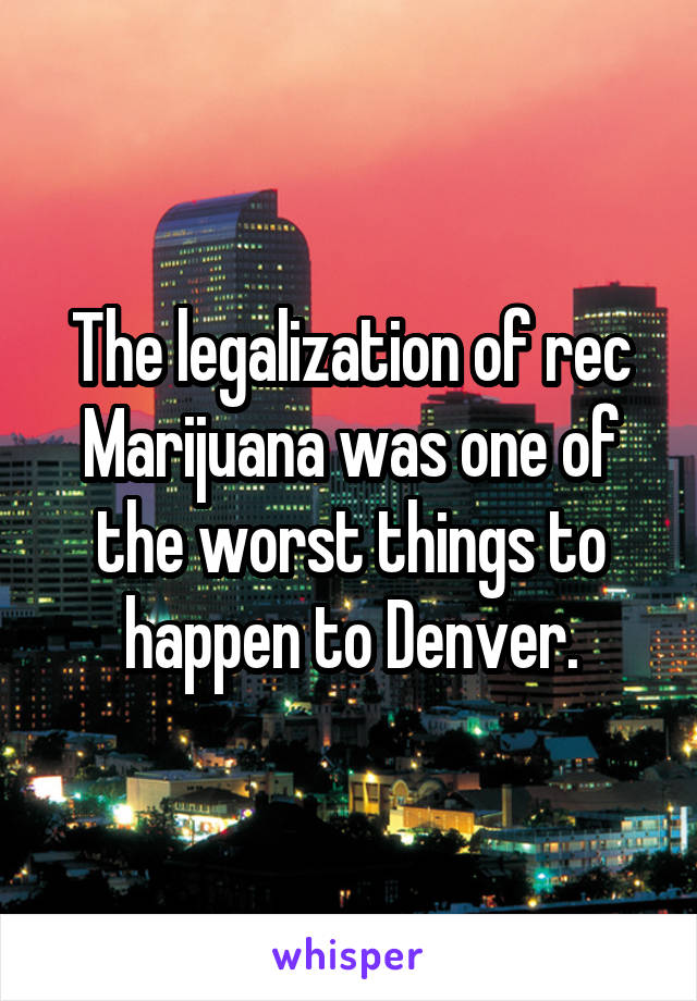 The legalization of rec Marijuana was one of the worst things to happen to Denver.