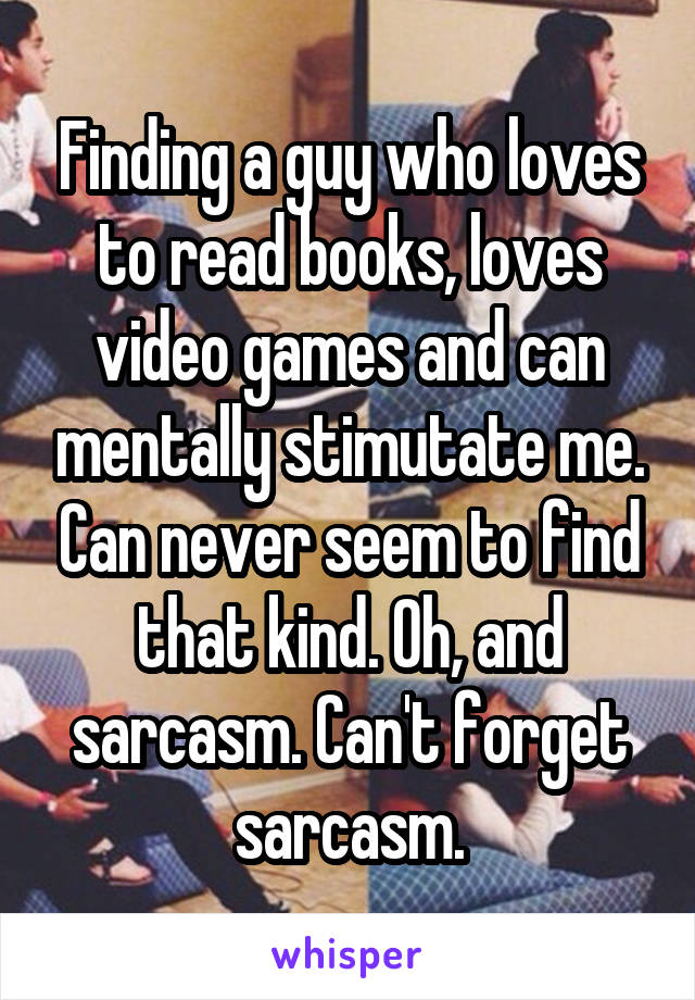 Finding a guy who loves to read books, loves video games and can mentally stimutate me. Can never seem to find that kind. Oh, and sarcasm. Can't forget sarcasm.