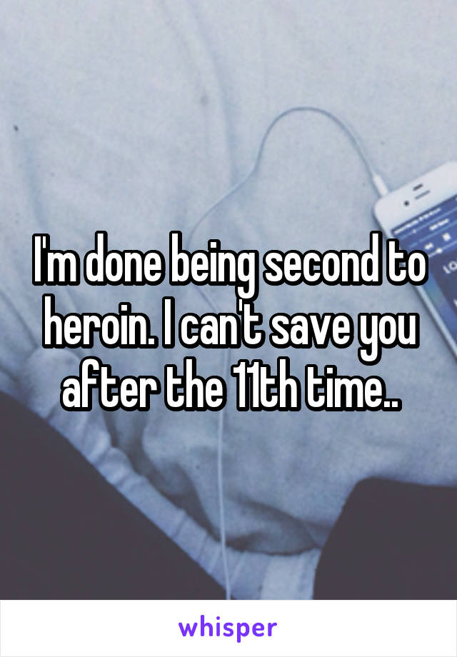 I'm done being second to heroin. I can't save you after the 11th time..