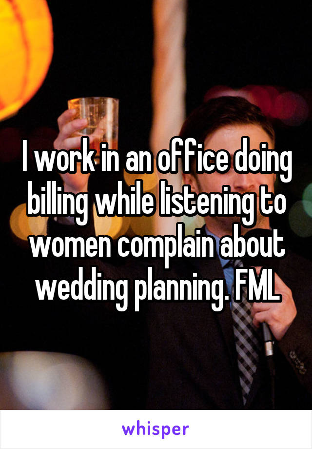 I work in an office doing billing while listening to women complain about wedding planning. FML