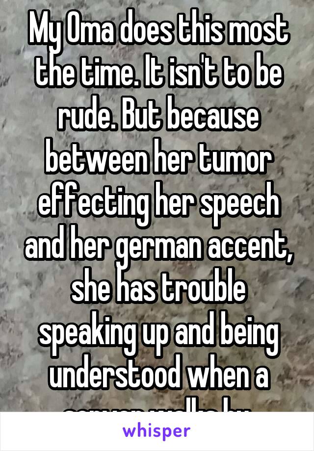 My Oma does this most the time. It isn't to be rude. But because between her tumor effecting her speech and her german accent, she has trouble speaking up and being understood when a server walks by.