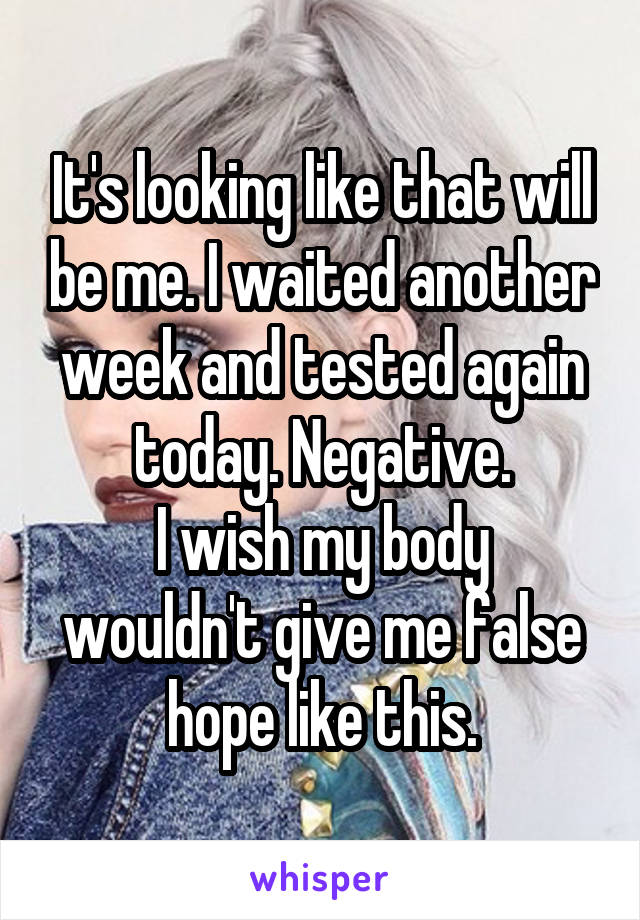 It's looking like that will be me. I waited another week and tested again today. Negative.
I wish my body wouldn't give me false hope like this.