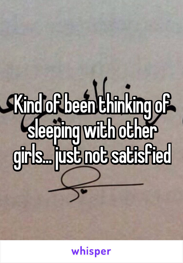 Kind of been thinking of sleeping with other girls... just not satisfied