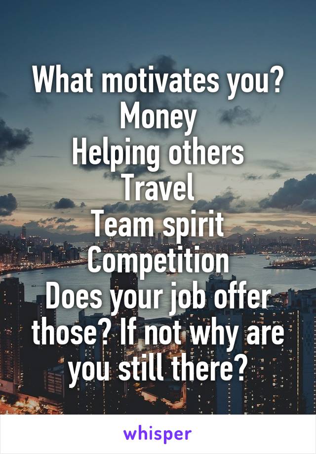 What motivates you? Money
Helping others
Travel
Team spirit
Competition
Does your job offer those? If not why are you still there?