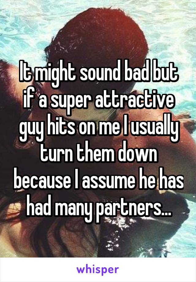 It might sound bad but if a super attractive guy hits on me I usually turn them down because I assume he has had many partners...