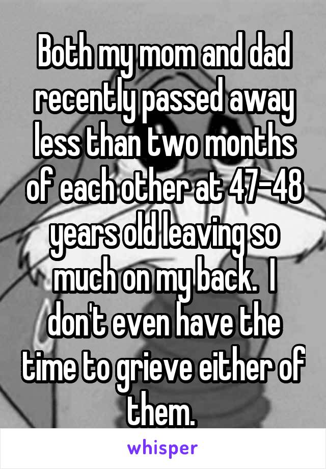 Both my mom and dad recently passed away less than two months of each other at 47-48 years old leaving so much on my back.  I don't even have the time to grieve either of them. 