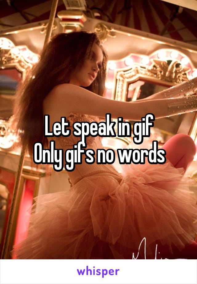Let speak in gif
Only gifs no words