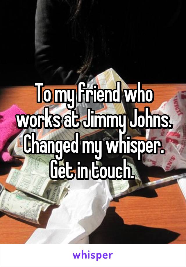 To my friend who works at Jimmy Johns. Changed my whisper. Get in touch. 