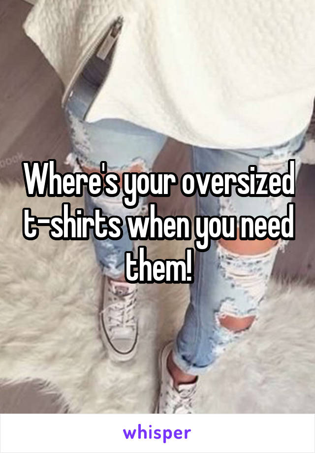 Where's your oversized t-shirts when you need them!