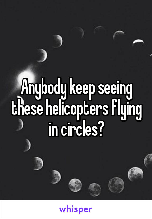 Anybody keep seeing these helicopters flying in circles?