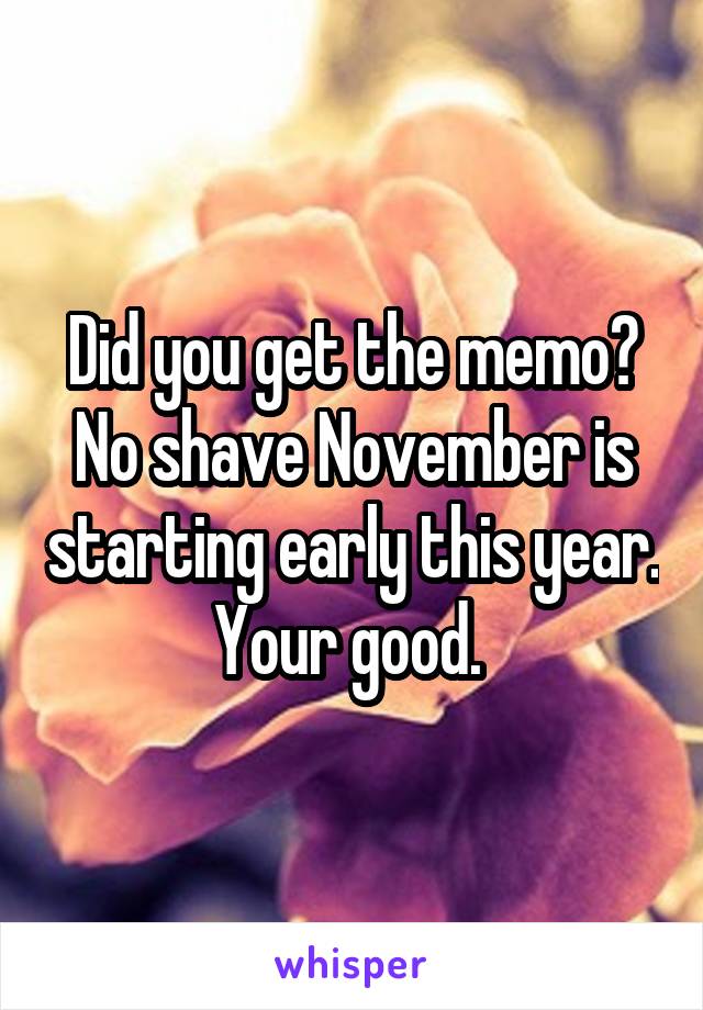 Did you get the memo? No shave November is starting early this year. Your good. 