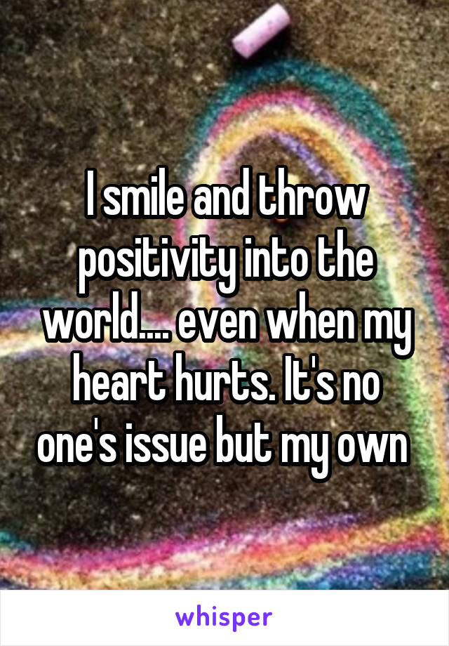 I smile and throw positivity into the world.... even when my heart hurts. It's no one's issue but my own 