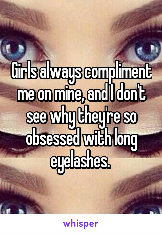Girls always compliment me on mine, and I don't see why they're so obsessed with long eyelashes. 