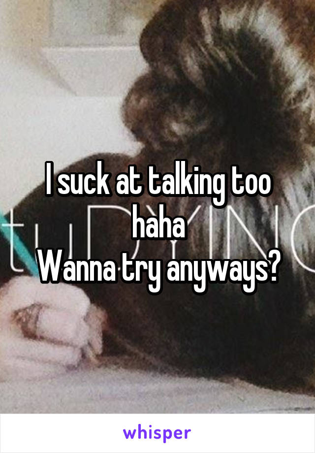 I suck at talking too haha
Wanna try anyways?