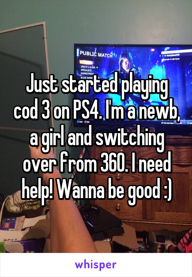 Just started playing cod 3 on PS4. I'm a newb, a girl and switching over from 360. I need help! Wanna be good :)