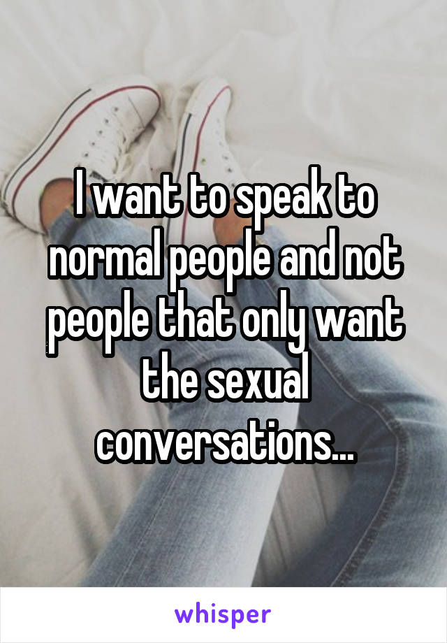 I want to speak to normal people and not people that only want the sexual conversations...