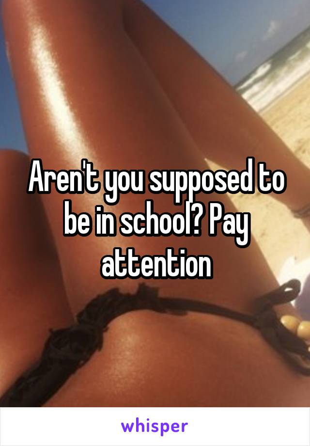 Aren't you supposed to be in school? Pay attention
