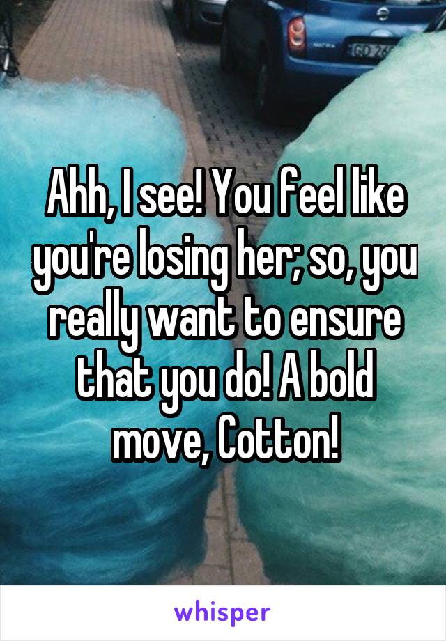 Ahh, I see! You feel like you're losing her; so, you really want to ensure that you do! A bold move, Cotton!