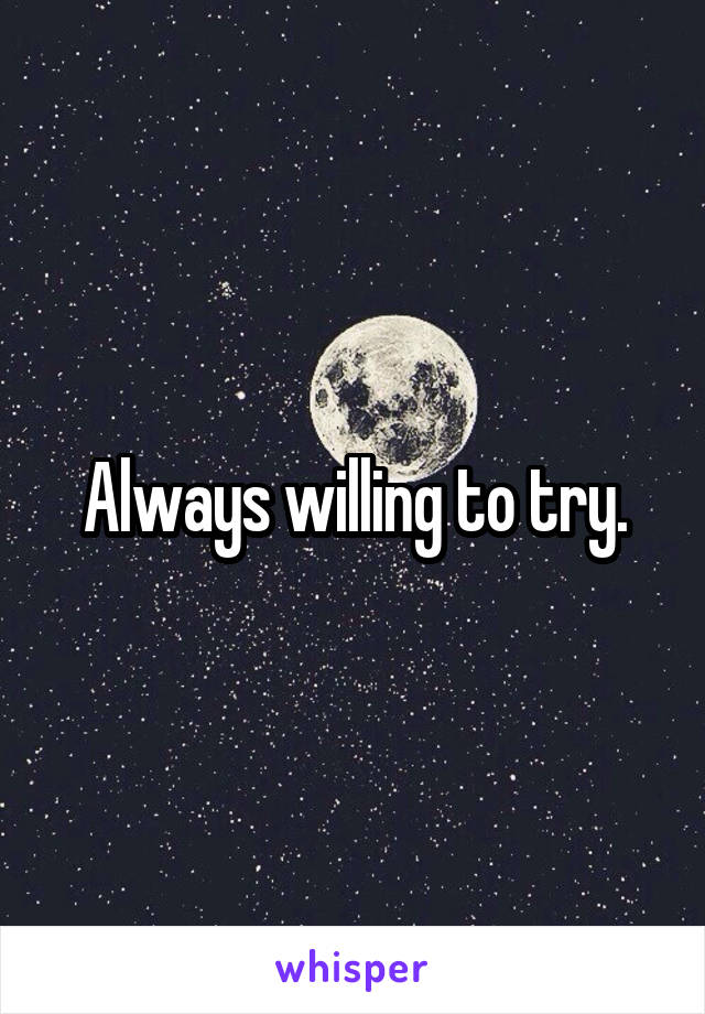 Always willing to try.