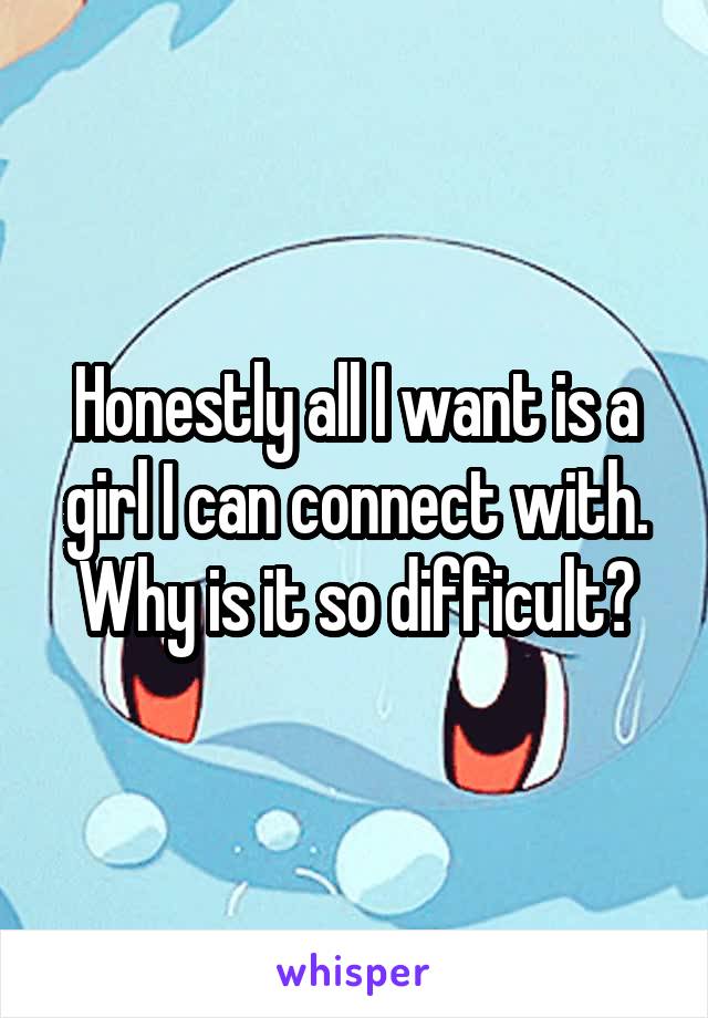 Honestly all I want is a girl I can connect with. Why is it so difficult?