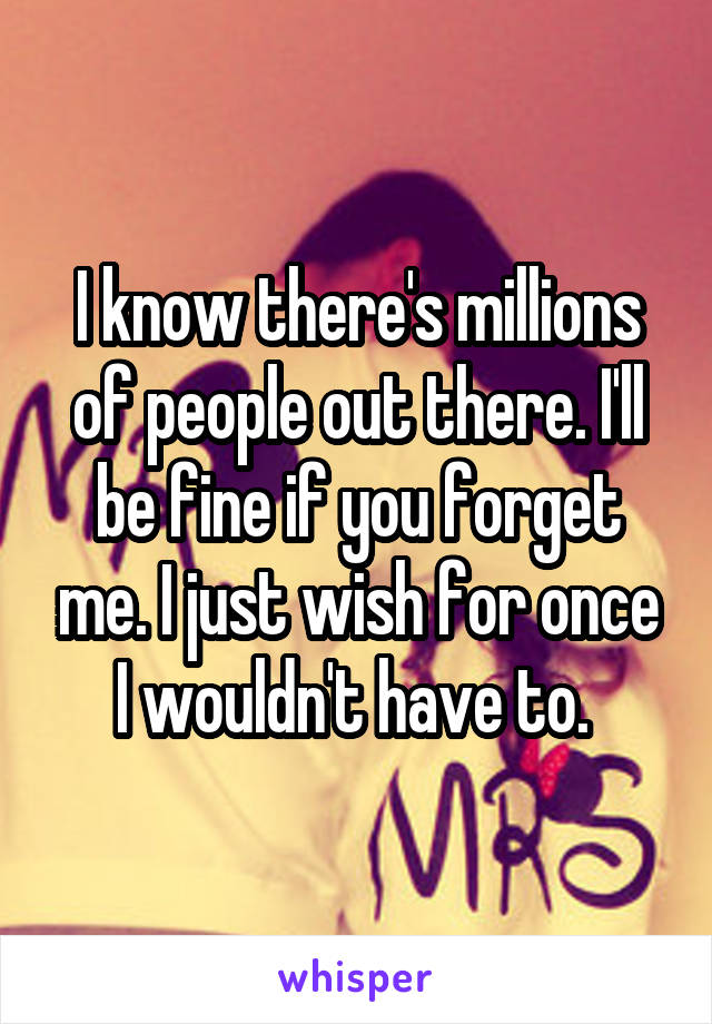 I know there's millions of people out there. I'll be fine if you forget me. I just wish for once I wouldn't have to. 