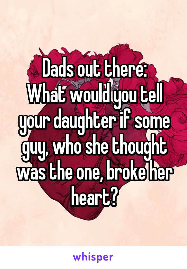 Dads out there:
What would you tell your daughter if some guy, who she thought was the one, broke her heart?
