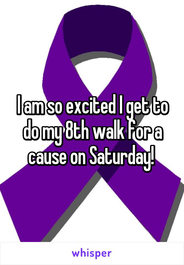 I am so excited I get to do my 8th walk for a cause on Saturday! 