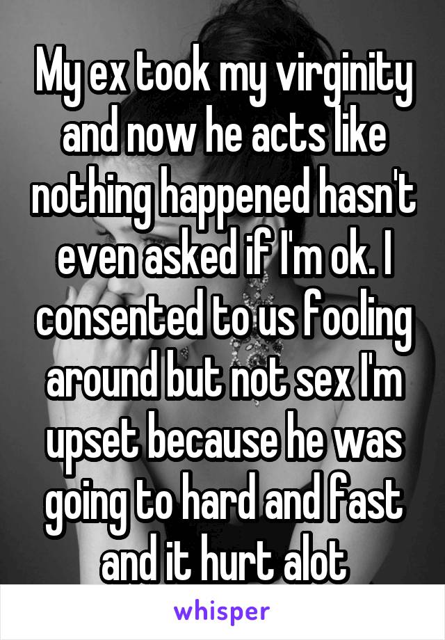My ex took my virginity and now he acts like nothing happened hasn't even asked if I'm ok. I consented to us fooling around but not sex I'm upset because he was going to hard and fast and it hurt alot