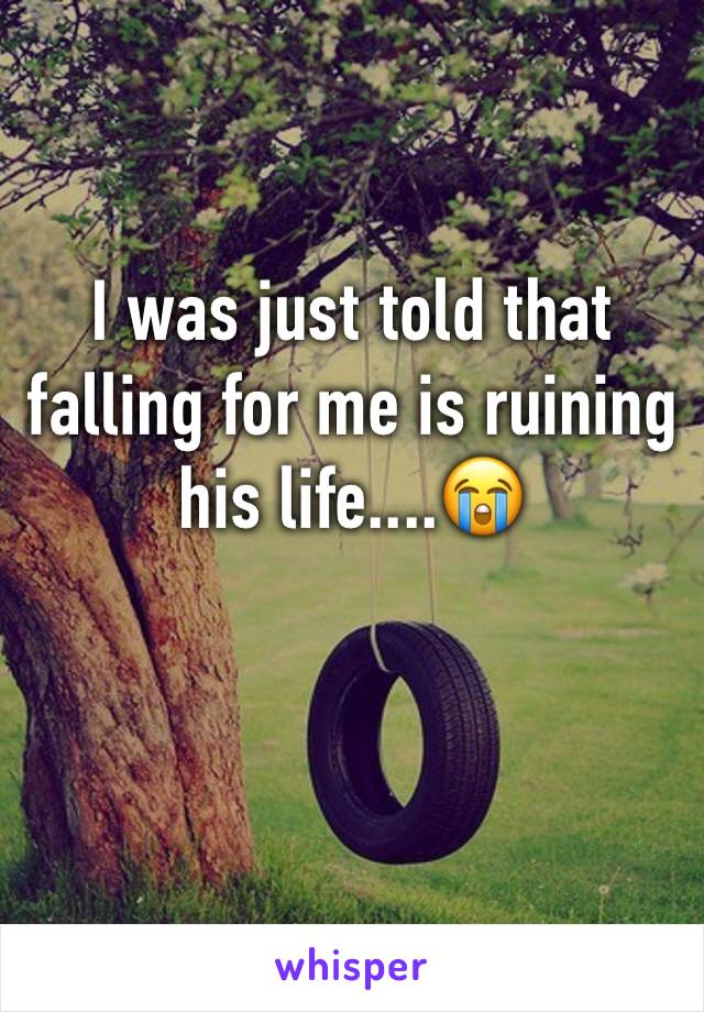 I was just told that falling for me is ruining his life....😭