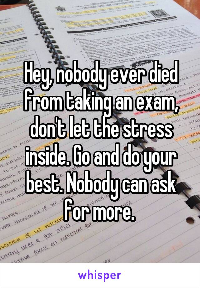 Hey, nobody ever died from taking an exam, don't let the stress inside. Go and do your best. Nobody can ask for more. 