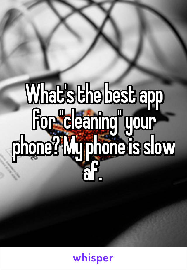 What's the best app for "cleaning" your phone? My phone is slow af. 
